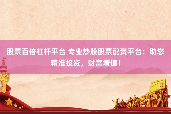 股票百倍杠杆平台 专业炒股股票配资平台：助您精准投资，财富增值！