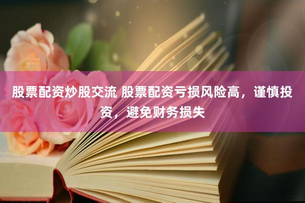股票配资炒股交流 股票配资亏损风险高，谨慎投资，避免财务损失