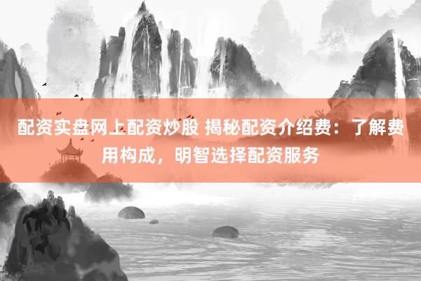 配资实盘网上配资炒股 揭秘配资介绍费：了解费用构成，明智选择配资服务