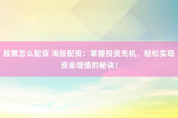 股票怎么配资 淘股配资：掌握投资先机，轻松实现资金增值的秘诀！