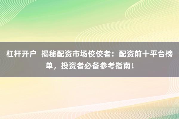 杠杆开户  揭秘配资市场佼佼者：配资前十平台榜单，投资者必备参考指南！