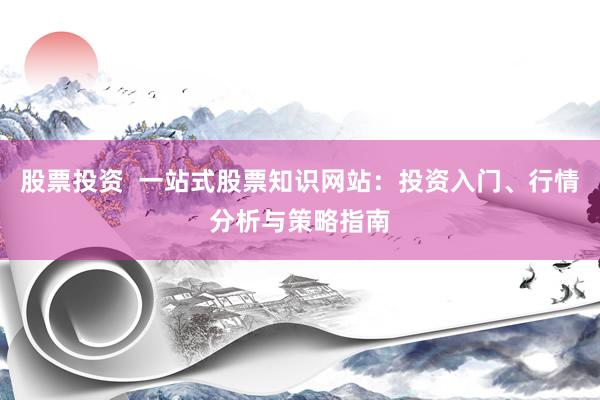股票投资  一站式股票知识网站：投资入门、行情分析与策略指南