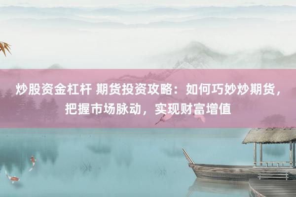 炒股资金杠杆 期货投资攻略：如何巧妙炒期货，把握市场脉动，实现财富增值