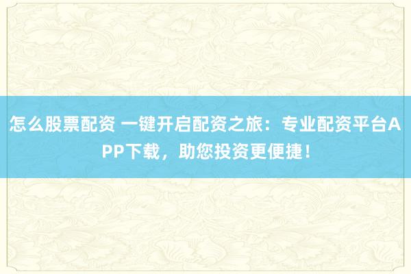 怎么股票配资 一键开启配资之旅：专业配资平台APP下载，助您投资更便捷！