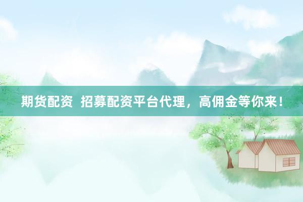 期货配资  招募配资平台代理，高佣金等你来！