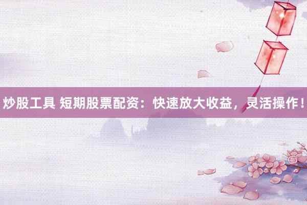 炒股工具 短期股票配资：快速放大收益，灵活操作！