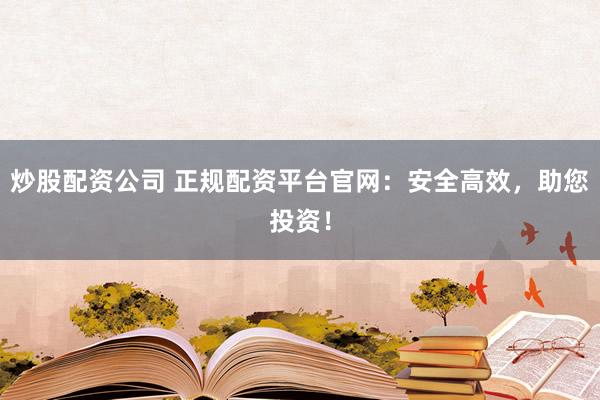 炒股配资公司 正规配资平台官网：安全高效，助您投资！