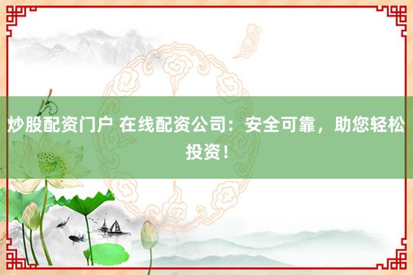 炒股配资门户 在线配资公司：安全可靠，助您轻松投资！