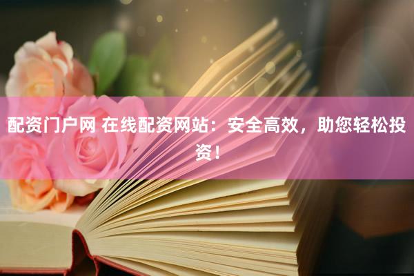 配资门户网 在线配资网站：安全高效，助您轻松投资！