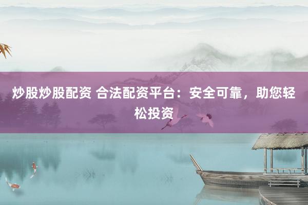炒股炒股配资 合法配资平台：安全可靠，助您轻松投资
