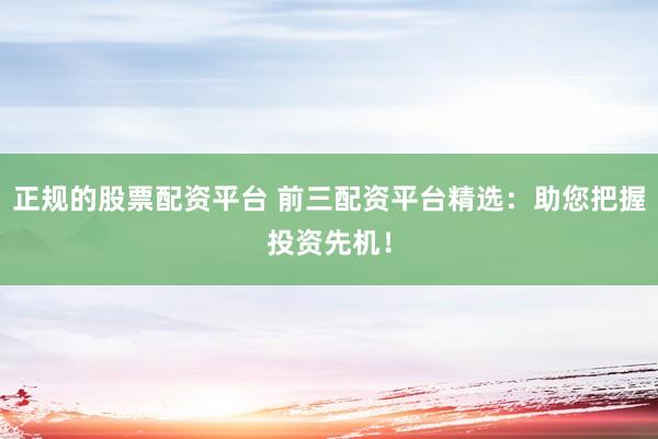 正规的股票配资平台 前三配资平台精选：助您把握投资先机！