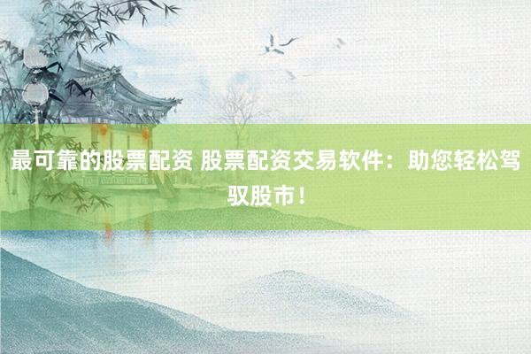 最可靠的股票配资 股票配资交易软件：助您轻松驾驭股市！