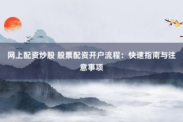 网上配资炒股 股票配资开户流程：快速指南与注意事项