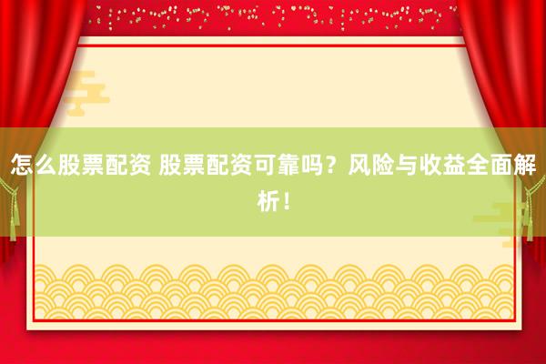 怎么股票配资 股票配资可靠吗？风险与收益全面解析！