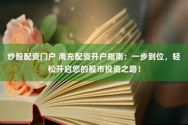 炒股配资门户 南充配资开户指南：一步到位，轻松开启您的股市投资之路！