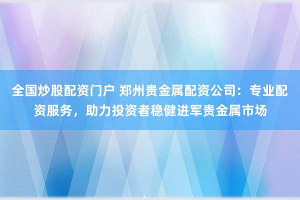 全国炒股配资门户 郑州贵金属配资公司：专业配资服务，助力投资者稳健进军贵金属市场