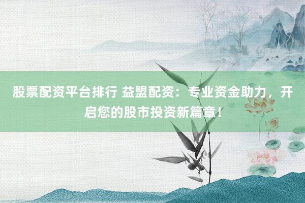 股票配资平台排行 益盟配资：专业资金助力，开启您的股市投资新篇章！
