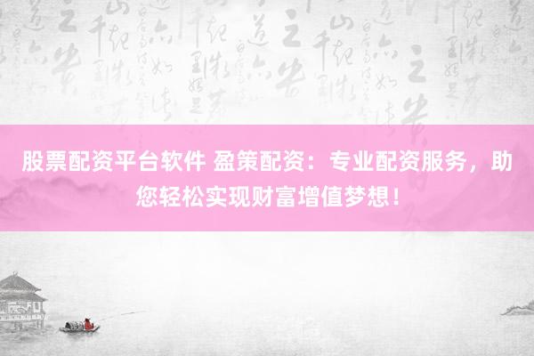 股票配资平台软件 盈策配资：专业配资服务，助您轻松实现财富增值梦想！