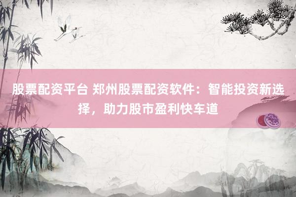 股票配资平台 郑州股票配资软件：智能投资新选择，助力股市盈利快车道