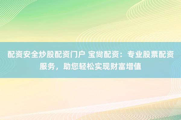 配资安全炒股配资门户 宝尙配资：专业股票配资服务，助您轻松实现财富增值