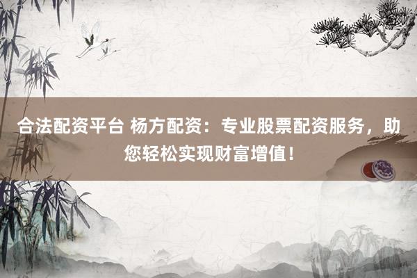 合法配资平台 杨方配资：专业股票配资服务，助您轻松实现财富增值！