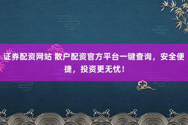证券配资网站 散户配资官方平台一键查询，安全便捷，投资更无忧！