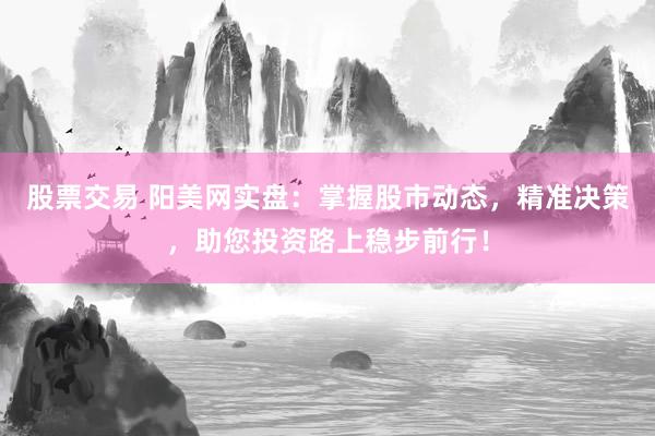 股票交易 阳美网实盘：掌握股市动态，精准决策，助您投资路上稳步前行！