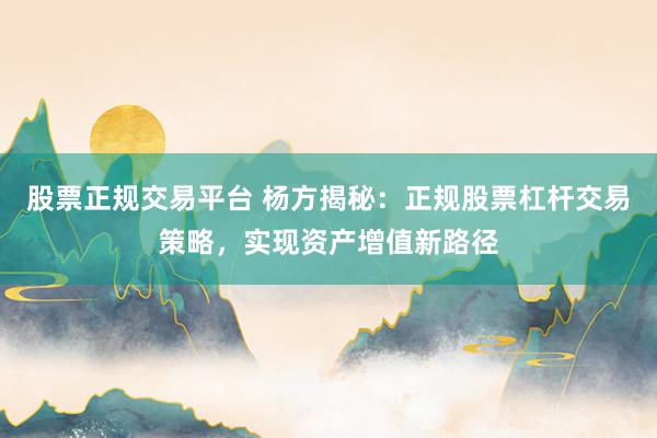 股票正规交易平台 杨方揭秘：正规股票杠杆交易策略，实现资产增值新路径