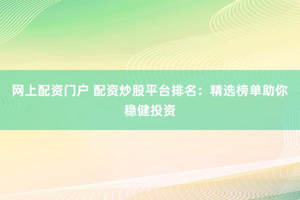 网上配资门户 配资炒股平台排名：精选榜单助你稳健投资