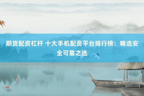 期货配资杠杆 十大手机配资平台排行榜：精选安全可靠之选