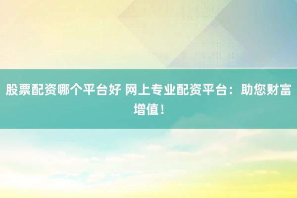 股票配资哪个平台好 网上专业配资平台：助您财富增值！