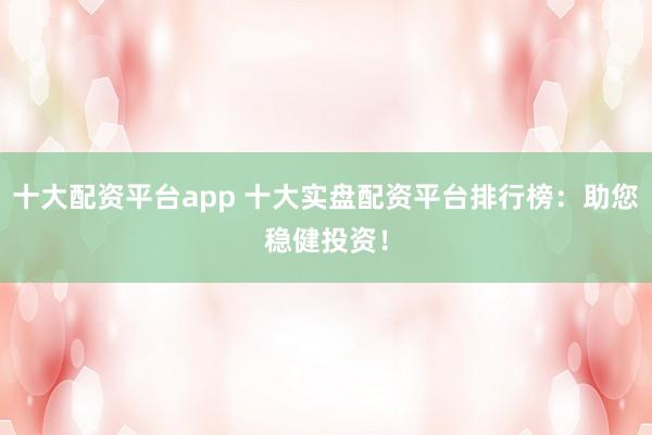 十大配资平台app 十大实盘配资平台排行榜：助您稳健投资！