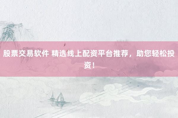 股票交易软件 精选线上配资平台推荐，助您轻松投资！
