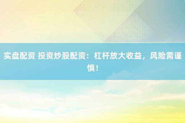 实盘配资 投资炒股配资：杠杆放大收益，风险需谨慎！
