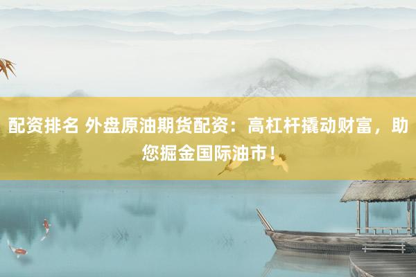 配资排名 外盘原油期货配资：高杠杆撬动财富，助您掘金国际油市！