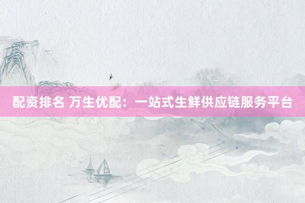 配资排名 万生优配：一站式生鲜供应链服务平台