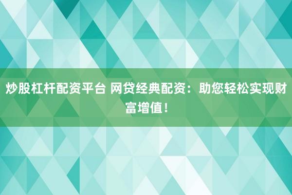 炒股杠杆配资平台 网贷经典配资：助您轻松实现财富增值！