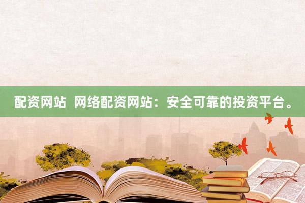 配资网站  网络配资网站：安全可靠的投资平台。