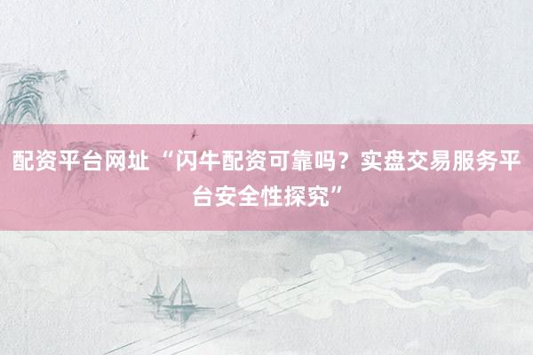 配资平台网址 “闪牛配资可靠吗？实盘交易服务平台安全性探究”