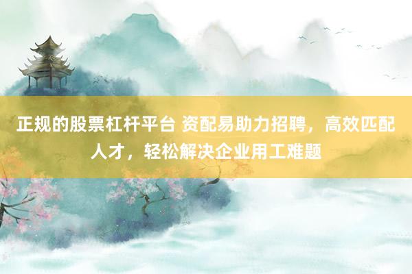 正规的股票杠杆平台 资配易助力招聘，高效匹配人才，轻松解决企业用工难题