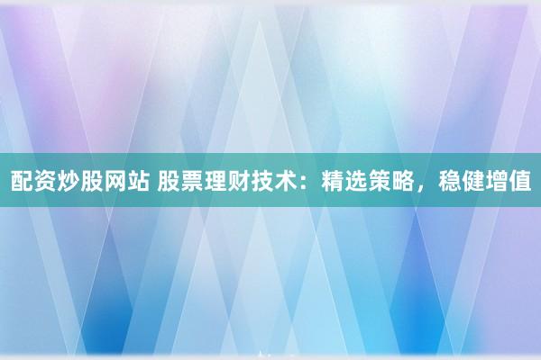 配资炒股网站 股票理财技术：精选策略，稳健增值