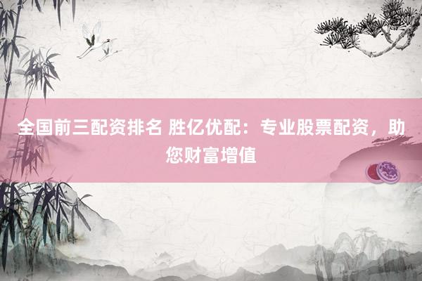 全国前三配资排名 胜亿优配：专业股票配资，助您财富增值