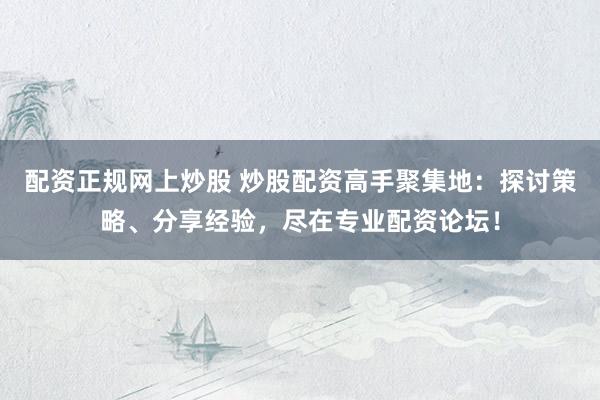 配资正规网上炒股 炒股配资高手聚集地：探讨策略、分享经验，尽在专业配资论坛！