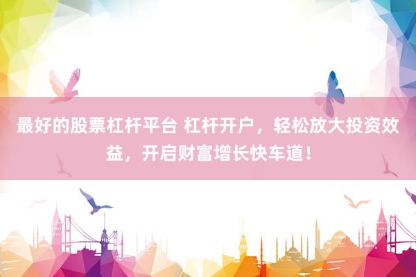最好的股票杠杆平台 杠杆开户，轻松放大投资效益，开启财富增长快车道！