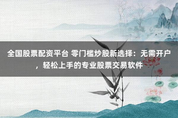 全国股票配资平台 零门槛炒股新选择：无需开户，轻松上手的专业股票交易软件