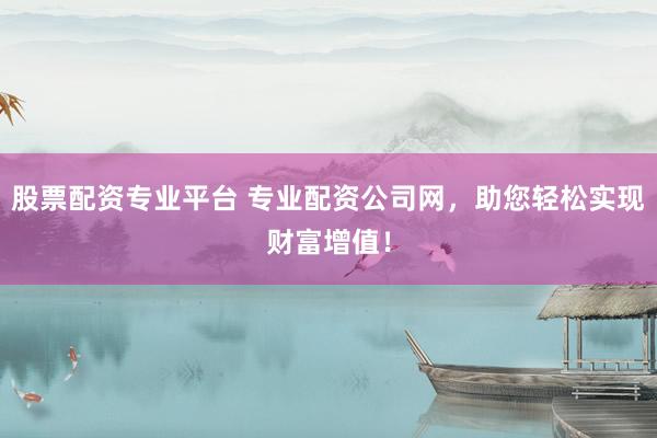 股票配资专业平台 专业配资公司网，助您轻松实现财富增值！