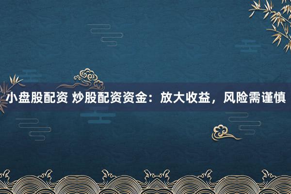 小盘股配资 炒股配资资金：放大收益，风险需谨慎