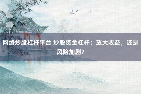 网络炒股杠杆平台 炒股资金杠杆：放大收益，还是风险加剧？