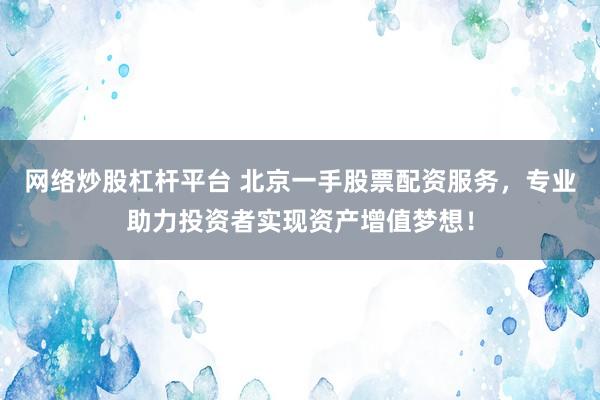 网络炒股杠杆平台 北京一手股票配资服务，专业助力投资者实现资产增值梦想！