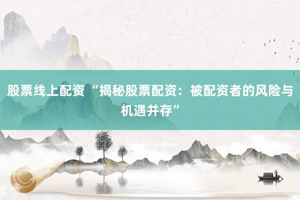 股票线上配资 “揭秘股票配资：被配资者的风险与机遇并存”